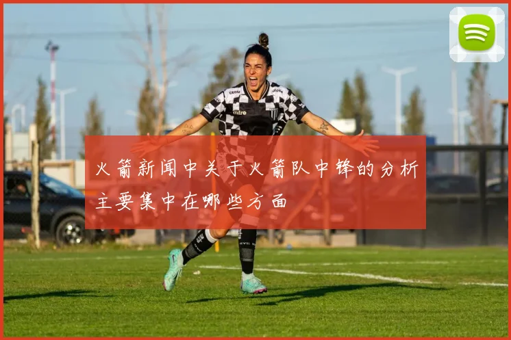 火箭新闻中关于火箭队中锋的分析主要集中在哪些方面