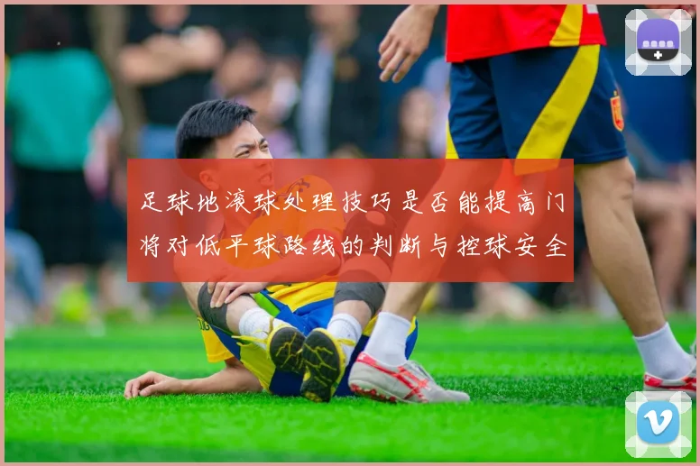 足球地滚球处理技巧是否能提高门将对低平球路线的判断与控球安全