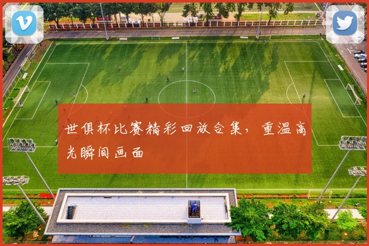 世俱杯比赛精彩回放合集，重温高光瞬间画面