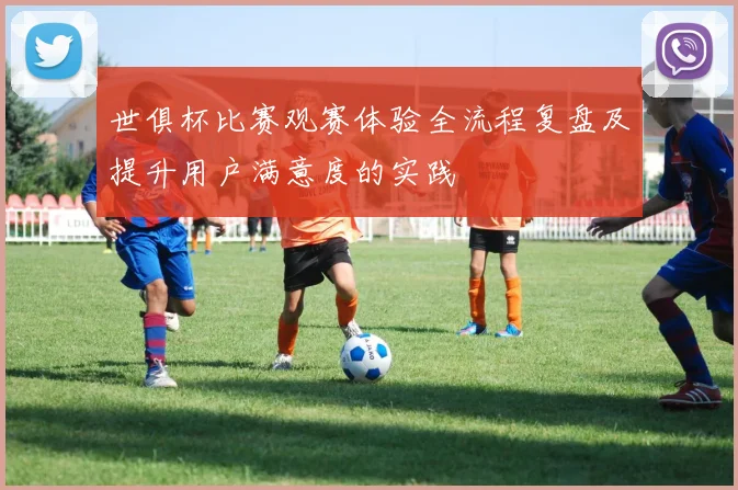 世俱杯比赛观赛体验全流程复盘及提升用户满意度的实践
