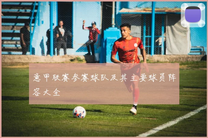 意甲联赛参赛球队及其主要球员阵容大全