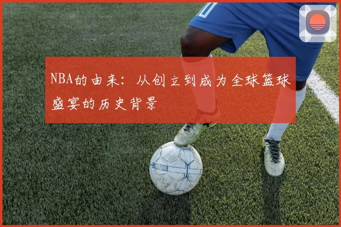 NBA的由来:从创立到成为全球篮球盛宴的历史背景