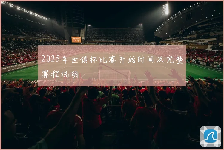 2025年世俱杯比赛开始时间及完整赛程说明