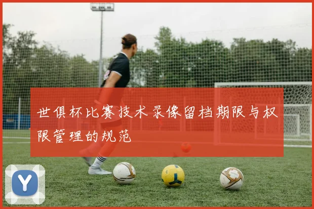 世俱杯比赛技术录像留档期限与权限管理的规范