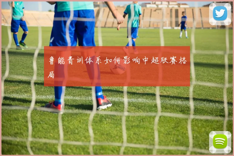 鲁能青训体系如何影响中超联赛格局