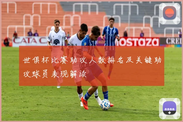 世俱杯比赛助攻人数排名及关键助攻球员表现解读