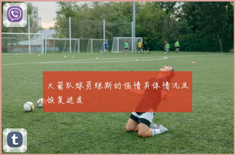 火箭队球员琼斯的伤情具体情况及恢复进度