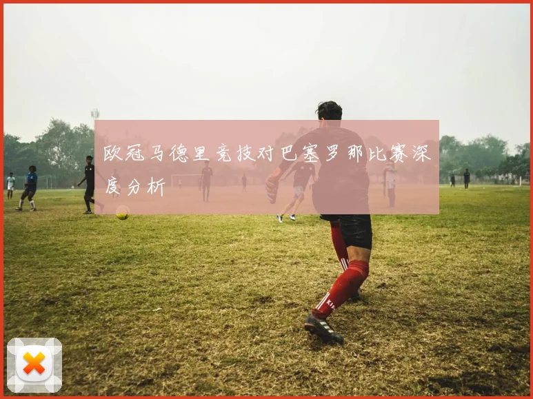 欧冠马德里竞技对巴塞罗那比赛深度分析