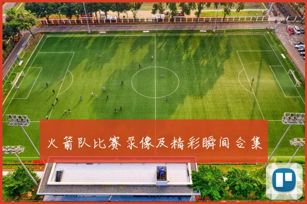 火箭队比赛录像及精彩瞬间合集