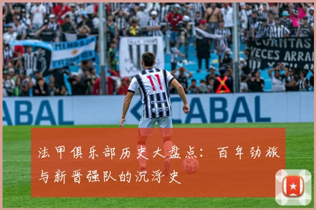 法甲俱乐部历史大盘点：百年劲旅与新晋强队的沉浮史
