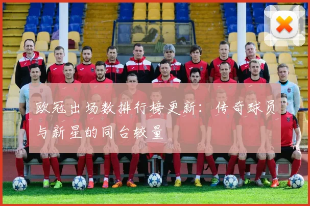 欧冠出场数排行榜更新：传奇球员与新星的同台较量