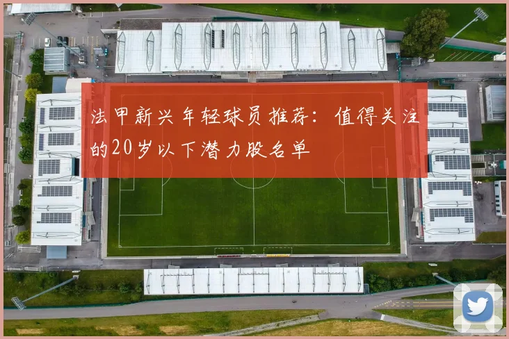 法甲新兴年轻球员推荐：值得关注的20岁以下潜力股名单